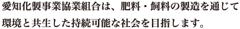 愛知化製事業協業組合は、肥料・飼料の製造を通じて環境と共生した持続可能な社会を目指します。